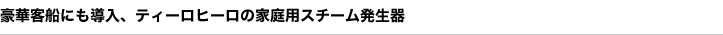 豪華客船にも導入、ティーロの家庭用スチーム発生器